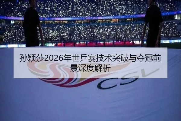 孙颖莎2026年世乒赛技术突破与夺冠前景深度解析 | LEYU SPORTS
