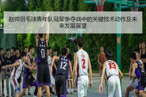 赵帅羽毛球青年队冠军争夺战中的关键技术动作及未来发展展望 | LEYU SPORTS